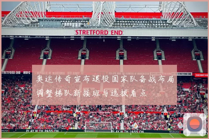 奥运传奇宣布退役国家队备战布局调整梯队新接班与选拔看点