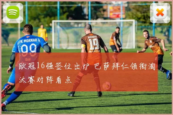 欧冠16强签位出炉 巴萨拜仁领衔淘汰赛对阵看点