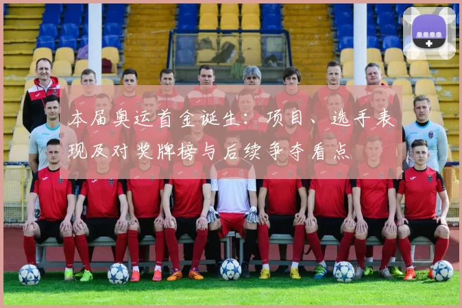 本届奥运首金诞生：项目、选手表现及对奖牌榜与后续争夺看点