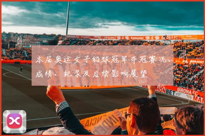 本届奥运女子铅球冠军夺冠赛况、成绩、纪录及后续影响展望