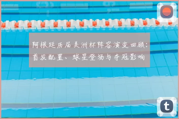 阿根廷历届美洲杯阵容演变回顾：首发配置、球星登场与夺冠影响
