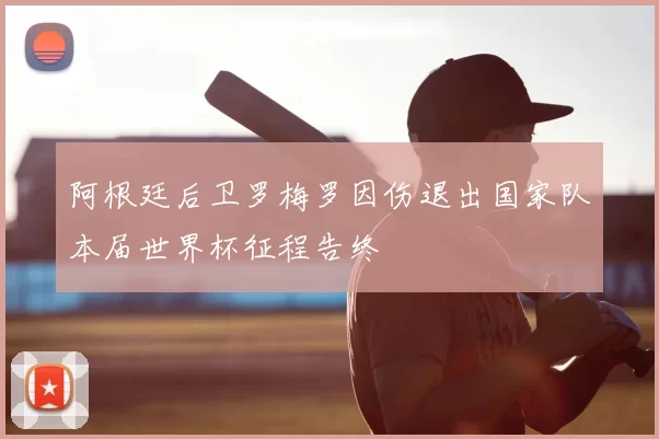 阿根廷后卫罗梅罗因伤退出国家队本届世界杯征程告终