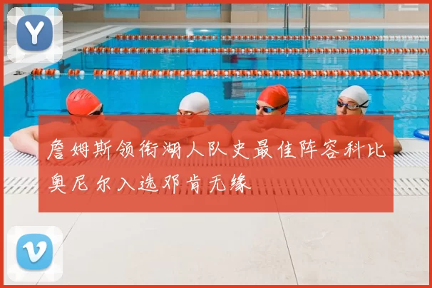 詹姆斯领衔湖人队史最佳阵容科比奥尼尔入选邓肯无缘