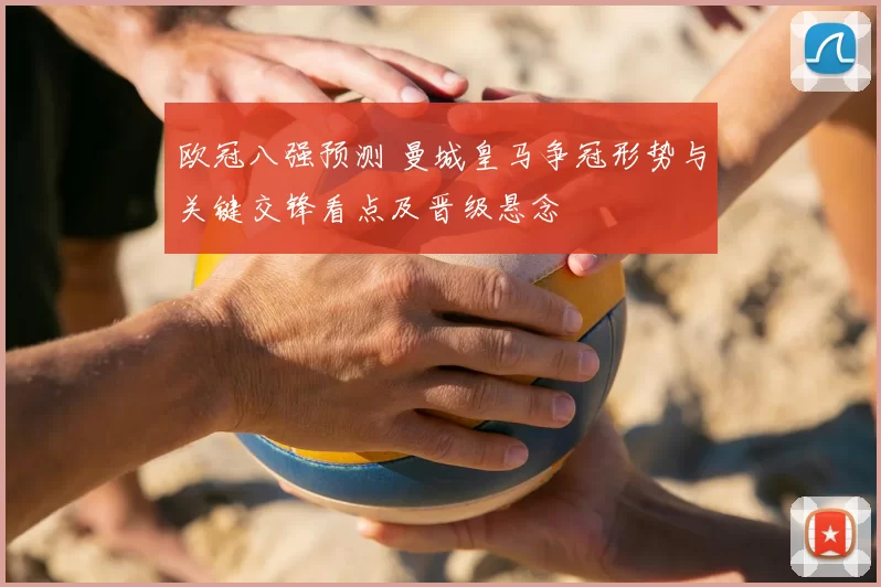 欧冠八强预测 曼城皇马争冠形势与关键交锋看点及晋级悬念