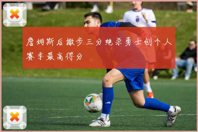 詹姆斯后撤步三分绝杀勇士创个人赛季最高得分