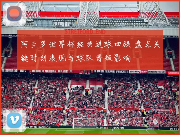 阿圭罗世界杯经典进球回顾 盘点关键时刻表现与球队晋级影响