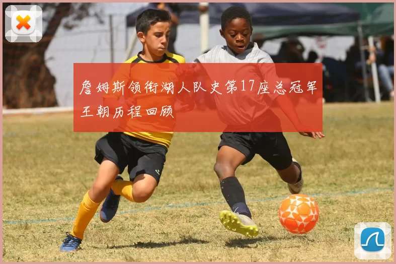 詹姆斯领衔湖人队史第17座总冠军王朝历程回顾