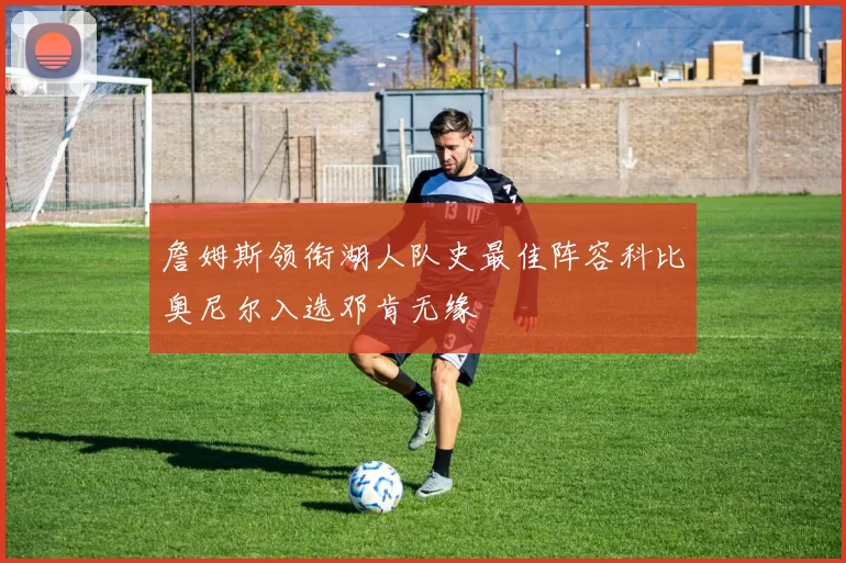 詹姆斯领衔湖人队史最佳阵容科比奥尼尔入选邓肯无缘