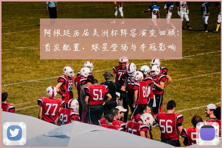 阿根廷历届美洲杯阵容演变回顾：首发配置、球星登场与夺冠影响