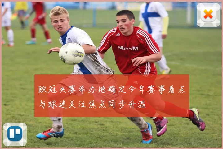 欧冠决赛举办地确定今年赛事看点与球迷关注焦点同步升温