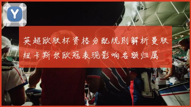 英超欧联杯资格分配规则解析曼联纽卡斯尔欧冠表现影响名额归属