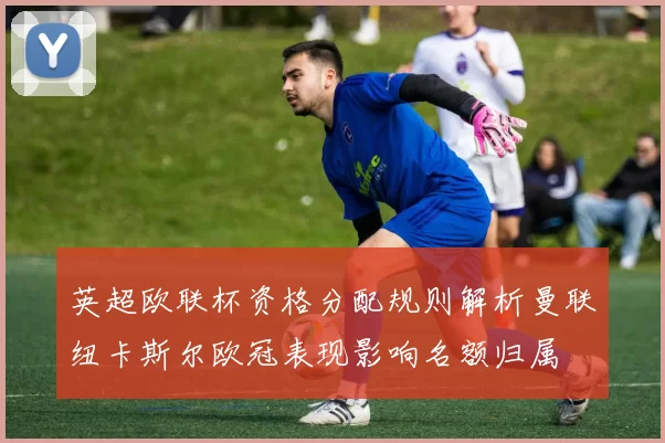 英超欧联杯资格分配规则解析曼联纽卡斯尔欧冠表现影响名额归属