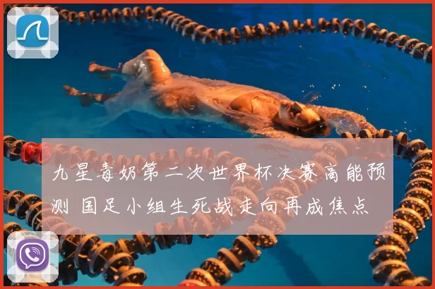九星毒奶第二次世界杯决赛高能预测 国足小组生死战走向再成焦点