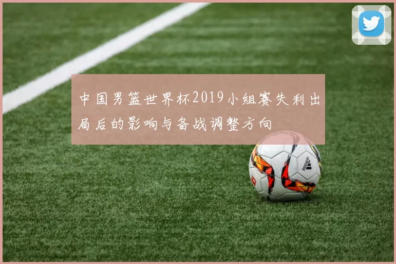 中国男篮世界杯2019小组赛失利出局后的影响与备战调整方向