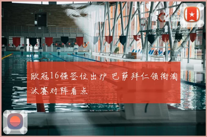 欧冠16强签位出炉 巴萨拜仁领衔淘汰赛对阵看点