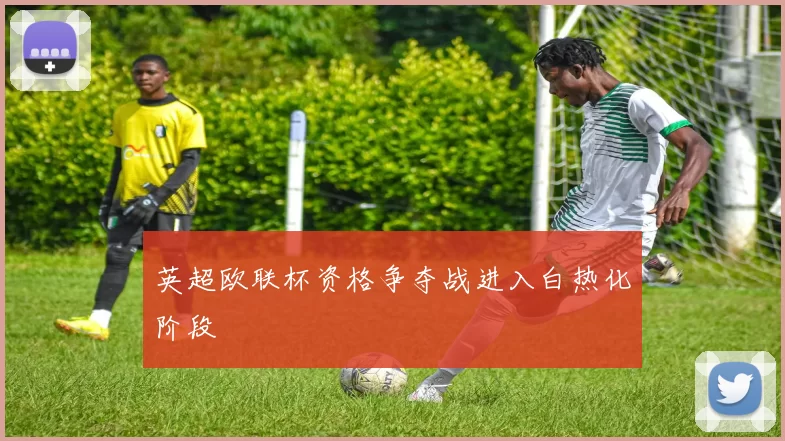 英超欧联杯资格争夺战进入白热化阶段