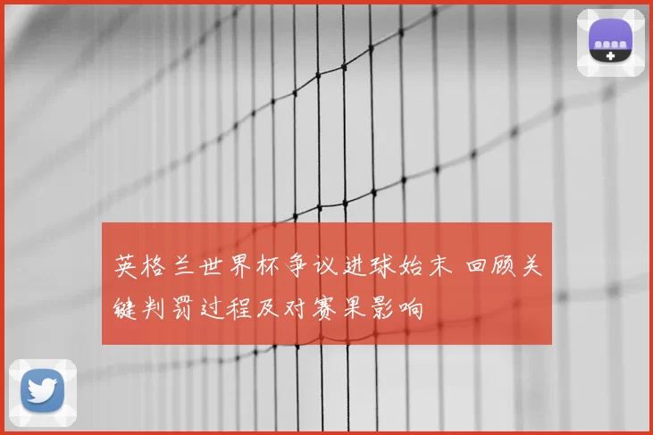 英格兰世界杯争议进球始末 回顾关键判罚过程及对赛果影响