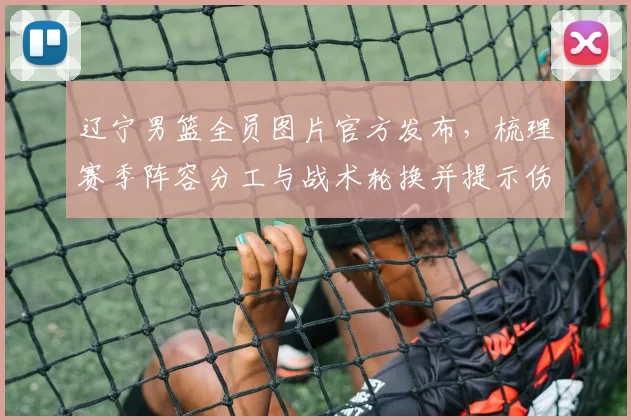 辽宁男篮全员图片官方发布，梳理赛季阵容分工与战术轮换并提示伤病关注