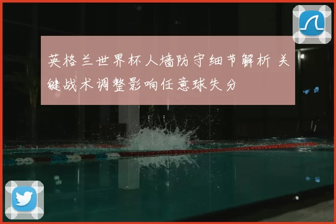 英格兰世界杯人墙防守细节解析 关键战术调整影响任意球失分