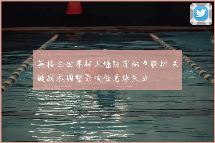 英格兰世界杯人墙防守细节解析 关键战术调整影响任意球失分