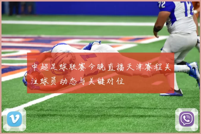 中超足球联赛今晚直播天津赛程关注球员动态与关键对位