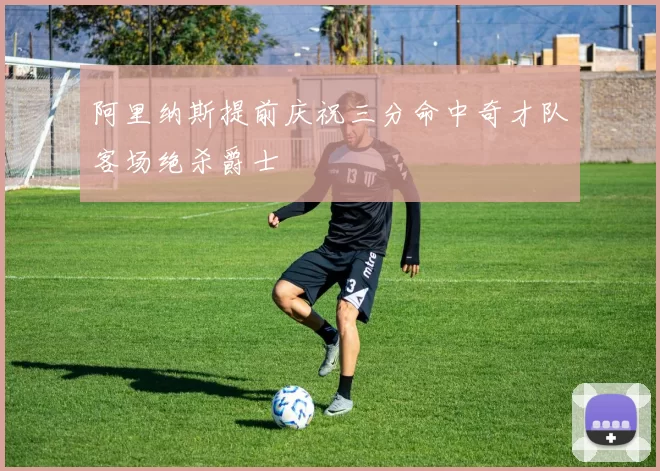 阿里纳斯提前庆祝三分命中奇才队客场绝杀爵士