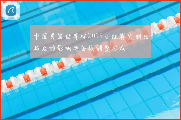 中国男篮世界杯2019小组赛失利出局后的影响与备战调整方向