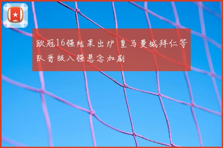 欧冠16强结果出炉 皇马曼城拜仁等队晋级八强悬念加剧