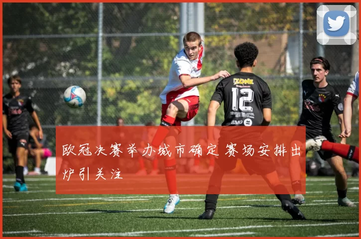 欧冠决赛举办城市确定 赛场安排出炉引关注