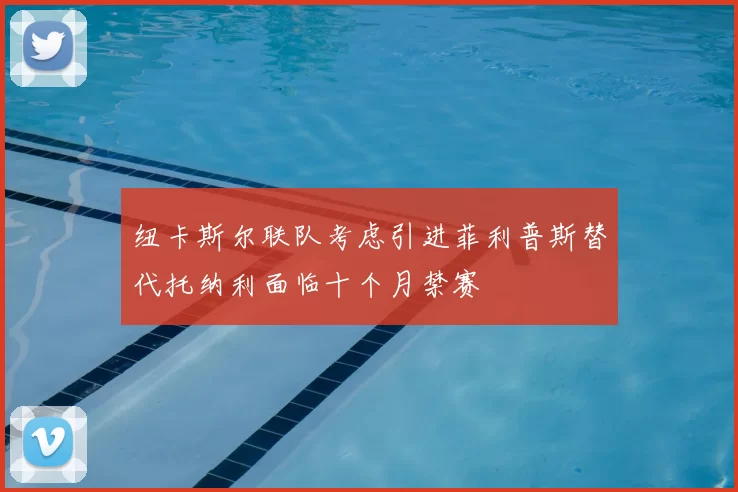 纽卡斯尔联队考虑引进菲利普斯替代托纳利面临十个月禁赛