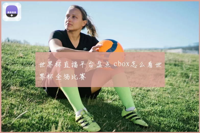 世界杯直播平台盘点 cbox怎么看世界杯全场比赛