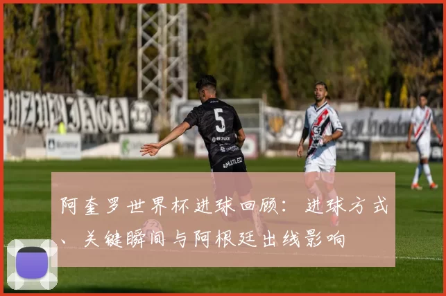 阿奎罗世界杯进球回顾:进球方式、关键瞬间与阿根廷出线影响