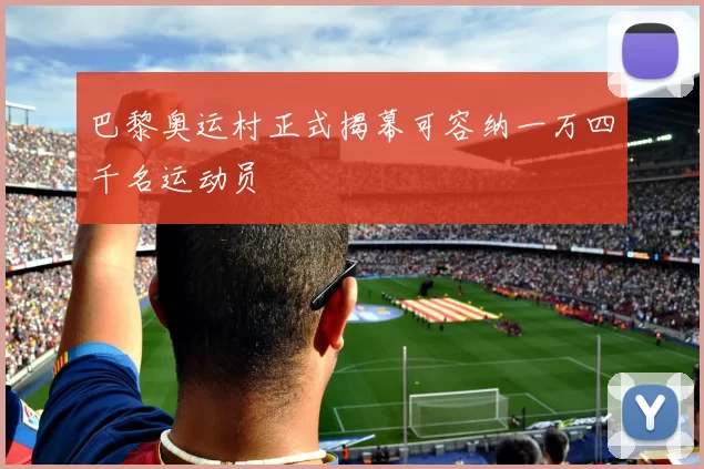 巴黎奥运村正式揭幕可容纳一万四千名运动员