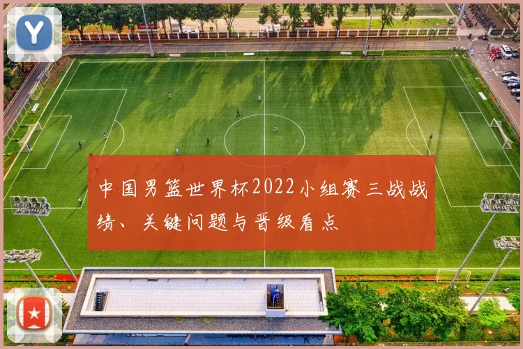 中国男篮世界杯2022小组赛三战战绩、关键问题与晋级看点